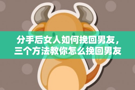 分手后女人如何挽回男友，三个方法教你怎么挽回男友