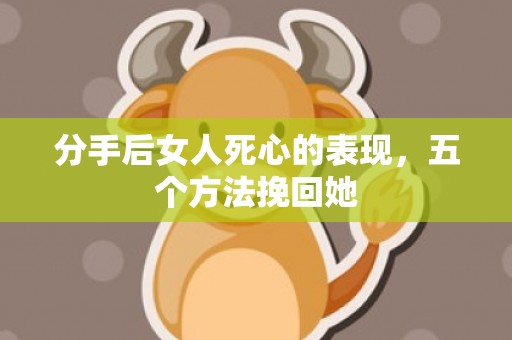分手后女人死心的表现，五个方法挽回她