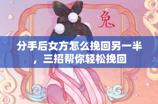 分手后女方怎么挽回另一半，三招帮你轻松挽回