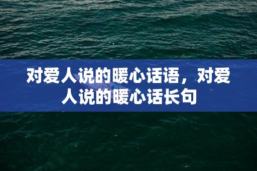 对爱人说的暖心话语，对爱人说的暖心话长句