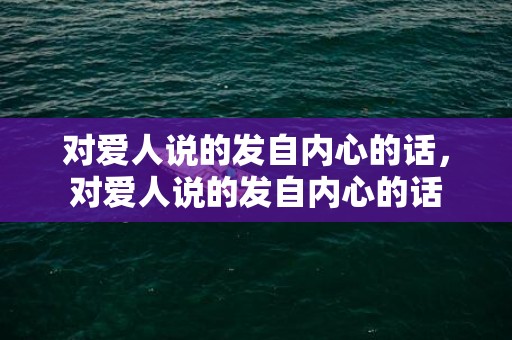 对爱人说的发自内心的话，对爱人说的发自内心的话
