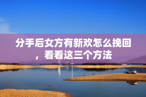 分手后女方有新欢怎么挽回，看看这三个方法