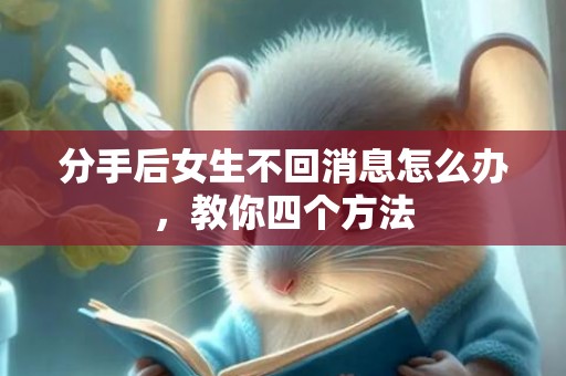 分手后女生不回消息怎么办，教你四个方法