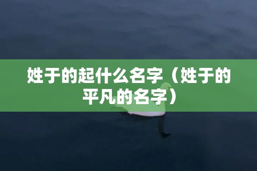 姓于的起什么名字（姓于的平凡的名字）