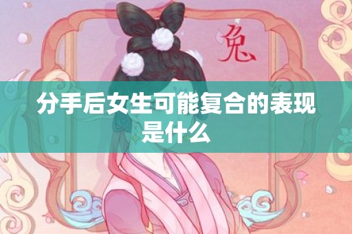 分手后女生可能复合的表现是什么