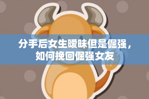 分手后女生暧昧但是倔强，如何挽回倔强女友