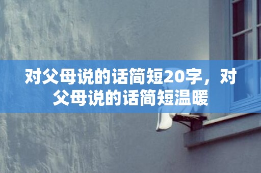 对父母说的话简短20字，对父母说的话简短温暖