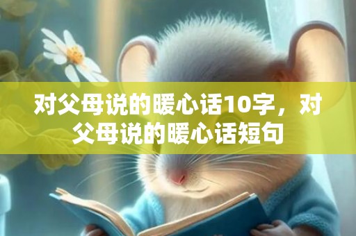 对父母说的暖心话10字，对父母说的暖心话短句