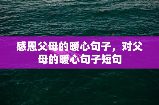 感恩父母的暖心句子，对父母的暖心句子短句