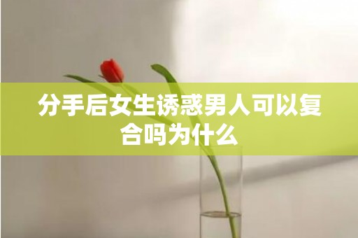 分手后女生诱惑男人可以复合吗为什么