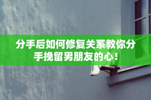 分手后如何修复关系教你分手挽留男朋友的心！
