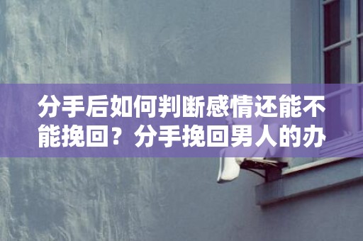 分手后如何判断感情还能不能挽回？分手挽回男人的办法