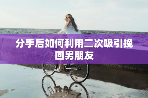 分手后如何利用二次吸引挽回男朋友
