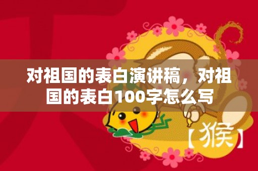 对祖国的表白演讲稿，对祖国的表白100字怎么写