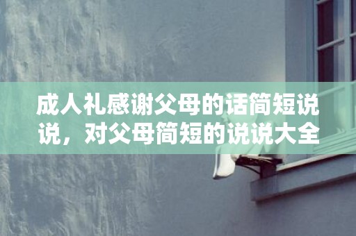 成人礼感谢父母的话简短说说，对父母简短的说说大全