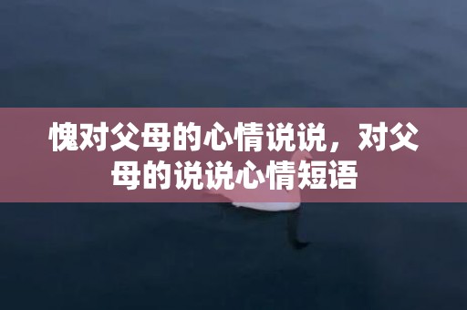 愧对父母的心情说说，对父母的说说心情短语