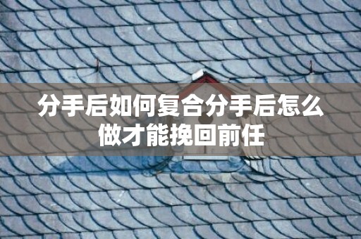 分手后如何复合分手后怎么做才能挽回前任