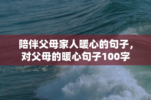 陪伴父母家人暖心的句子，对父母的暖心句子100字