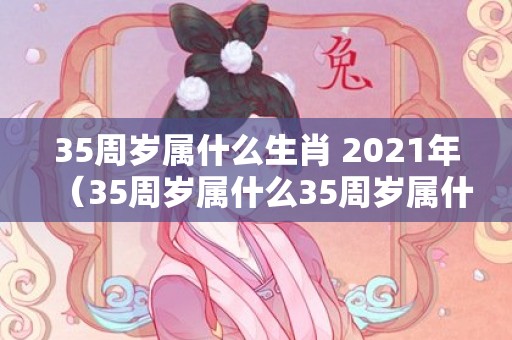 35周岁属什么生肖 2021年（35周岁属什么35周岁属什么生肖今年2023）