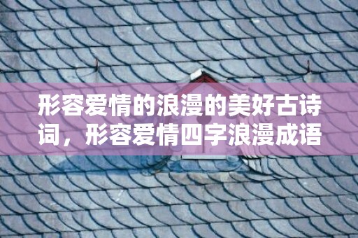形容爱情的浪漫的美好古诗词，形容爱情四字浪漫成语
