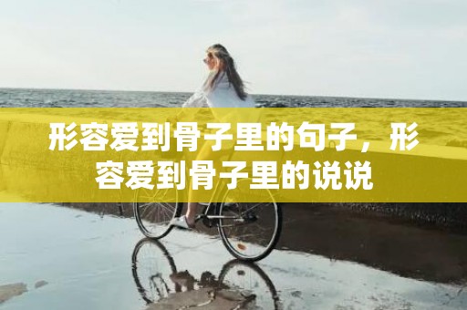 形容爱到骨子里的句子，形容爱到骨子里的说说