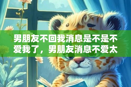 男朋友不回我消息是不是不爱我了，男朋友消息不爱太爱