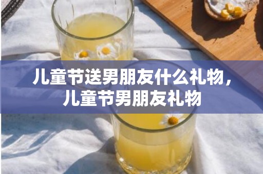 儿童节送男朋友什么礼物，儿童节男朋友礼物