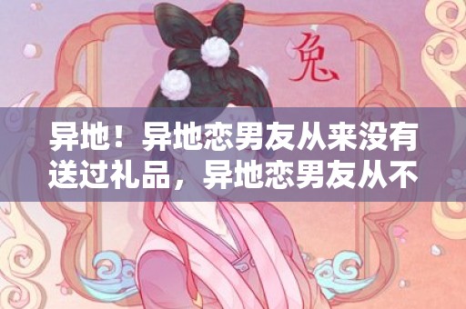 异地！异地恋男友从来没有送过礼品，异地恋男友从不送礼品
