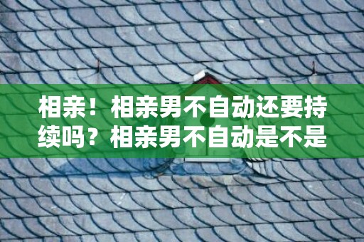 相亲！相亲男不自动还要持续吗？相亲男不自动是不是没戏了