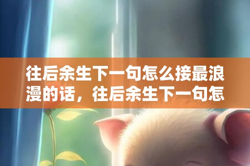 往后余生下一句怎么接最浪漫的话，往后余生下一句怎么说