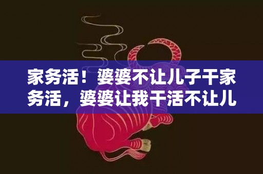 家务活！婆婆不让儿子干家务活，婆婆让我干活不让儿子干活