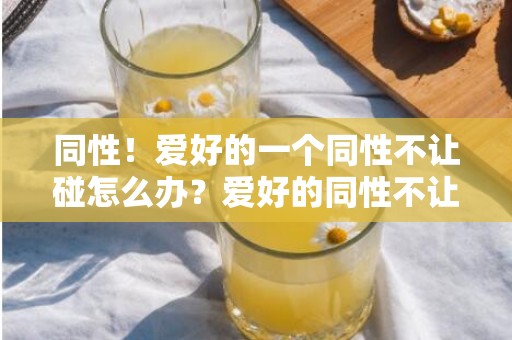 同性！爱好的一个同性不让碰怎么办？爱好的同性不让碰正常吗