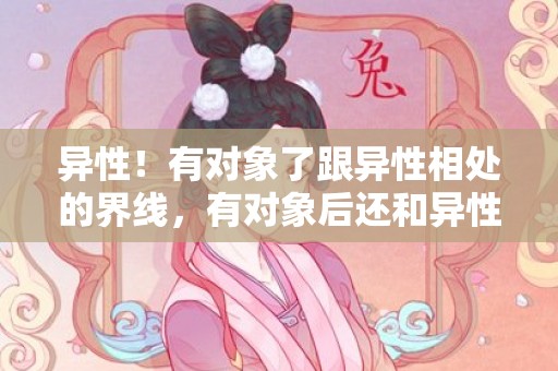 异性！有对象了跟异性相处的界线，有对象后还和异性接洽吗