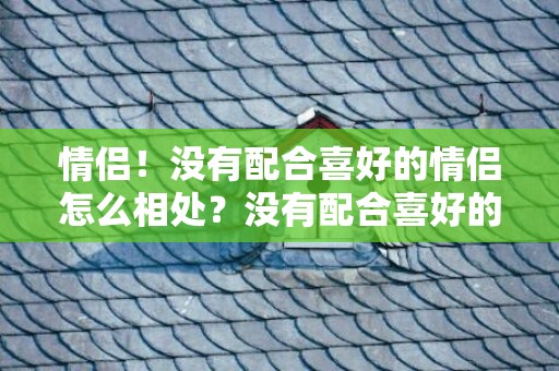 情侣！没有配合喜好的情侣怎么相处？没有配合喜好的情侣怎么办
