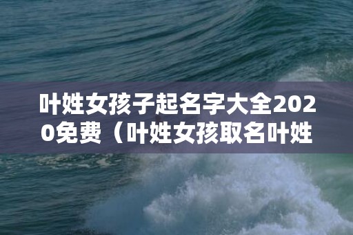 叶姓女孩子起名字大全2020免费（叶姓女孩取名叶姓女孩取名字大全）