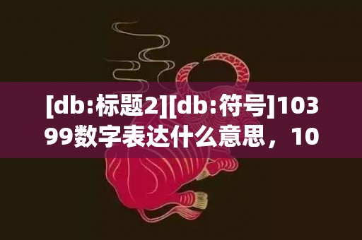 [db:标题2][db:符号]10399数字表达什么意思，10399数字表达什么意思