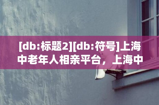 [db:标题2][db:符号]上海中老年人相亲平台，上海中老年人相亲的地方