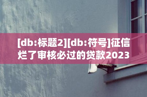 [db:标题2][db:符号]征信烂了审核必过的贷款2023，征信烂了审核必过的贷款