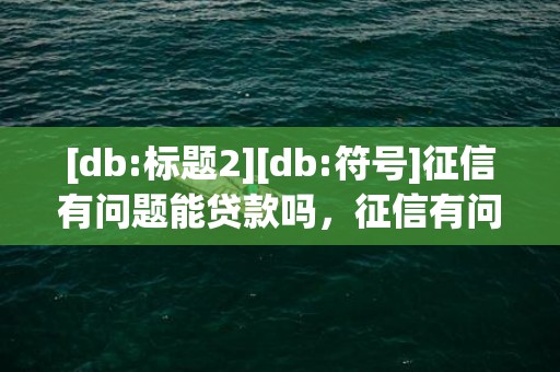 [db:标题2][db:符号]征信有问题能贷款吗，征信有问题购房定金能退吗