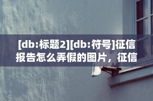 [db:标题2][db:符号]征信报告怎么弄假的图片，征信报告怎么弄假的入职