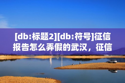 [db:标题2][db:符号]征信报告怎么弄假的武汉，征信报告怎么弄假的上班用