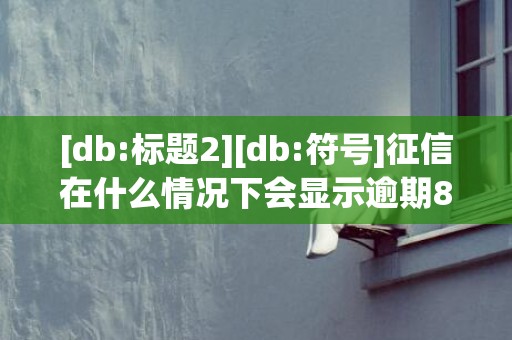 [db:标题2][db:符号]征信在什么情况下会显示逾期8，征信在什么情况下不能买房