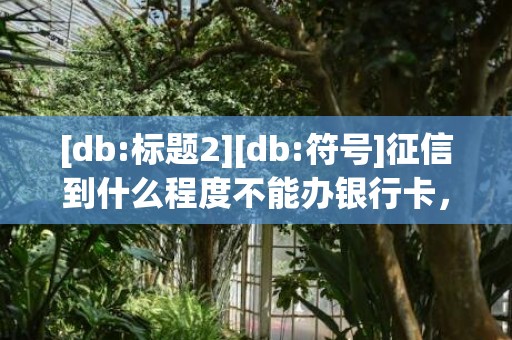[db:标题2][db:符号]征信到什么程度不能办银行卡，征信到什么程度不能房贷