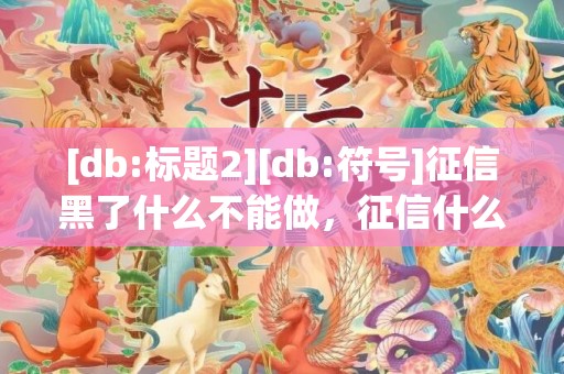 [db:标题2][db:符号]征信黑了什么不能做，征信什么问题不能买房贷款