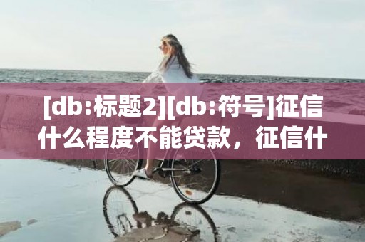 [db:标题2][db:符号]征信什么程度不能贷款，征信什么程度不能贷款买房