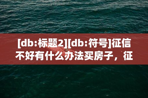[db:标题2][db:符号]征信不好有什么办法买房子，征信不好有什么办法恢复