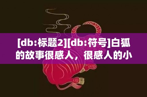 [db:标题2][db:符号]白狐的故事很感人，很感人的小故事100字左右