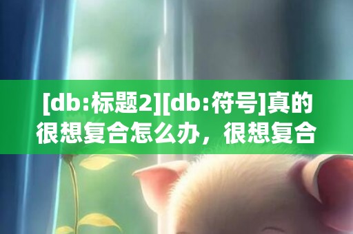 [db:标题2][db:符号]真的很想复合怎么办，很想复合,但是不敢联系