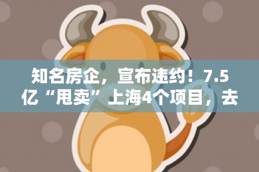 知名房企，宣布违约！7.5亿“甩卖”上海4个项目，去年已还债113亿…
