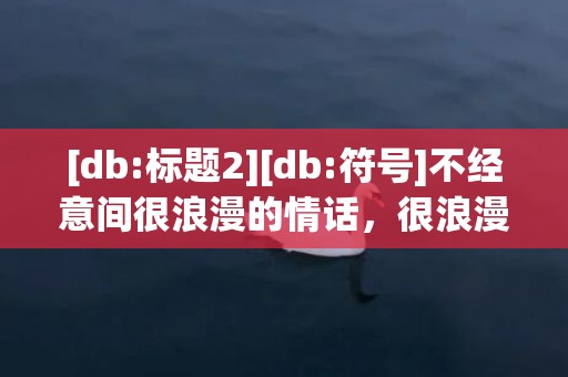 [db:标题2][db:符号]不经意间很浪漫的情话，很浪漫的英语情话长句